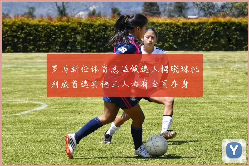 罗马新任体育总监候选人揭晓琼托利成首选其他三人均有合同在身