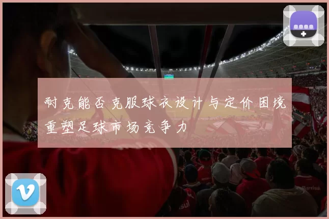 耐克能否克服球衣设计与定价困境重塑足球市场竞争力