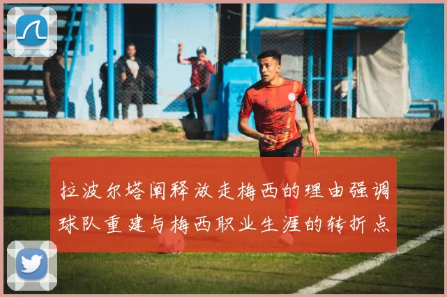 拉波尔塔阐释放走梅西的理由强调球队重建与梅西职业生涯的转折点