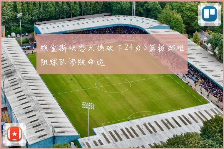 维金斯状态火热砍下24分5篮板却难阻球队惨败命运