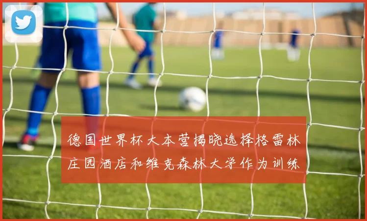 德国世界杯大本营揭晓选择格雷林庄园酒店和维克森林大学作为训练基地
