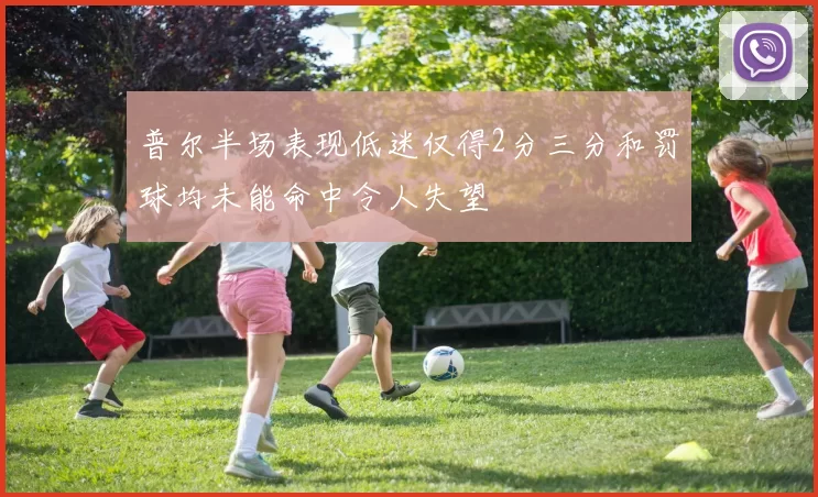 普尔半场表现低迷仅得2分三分和罚球均未能命中令人失望
