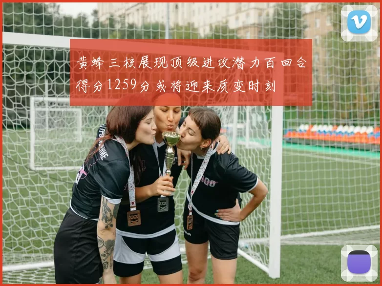 黄蜂三核展现顶级进攻潜力百回合得分1259分或将迎来质变时刻