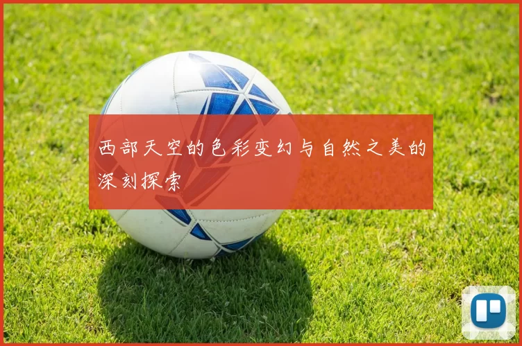西部天空的色彩变幻与自然之美的深刻探索