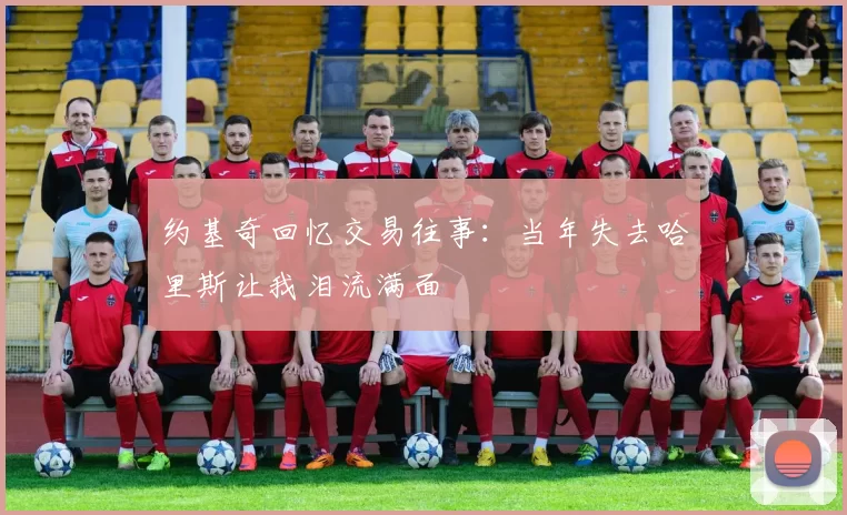 约基奇回忆交易往事：当年失去哈里斯让我泪流满面