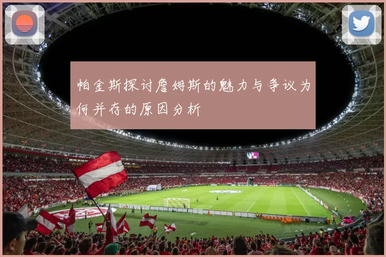 帕金斯探讨詹姆斯的魅力与争议为何并存的原因分析