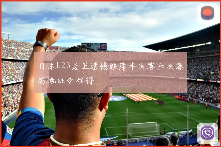 日本U23后卫遗憾缺席半决赛和决赛感慨机会难得