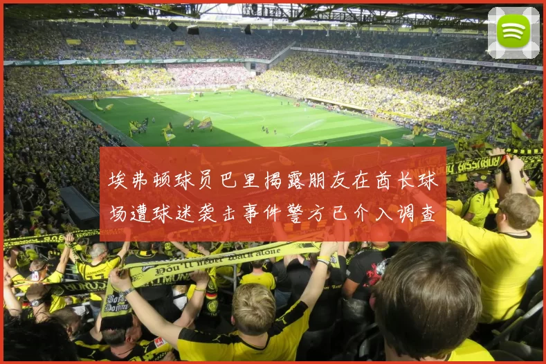 埃弗顿球员巴里揭露朋友在酋长球场遭球迷袭击事件警方已介入调查