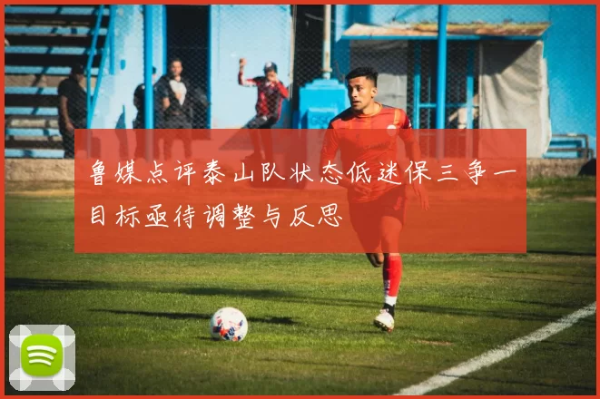鲁媒点评泰山队状态低迷保三争一目标亟待调整与反思
