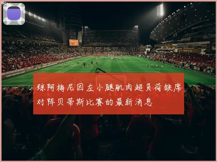 琼阿梅尼因左小腿肌肉超负荷缺席对阵贝蒂斯比赛的最新消息