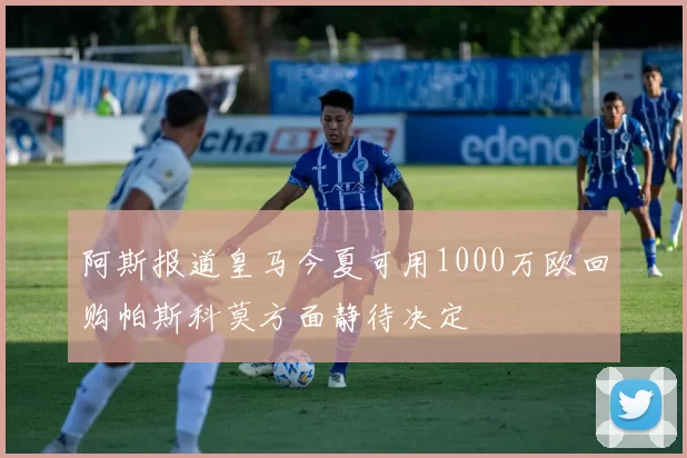 阿斯报道皇马今夏可用1000万欧回购帕斯科莫方面静待决定