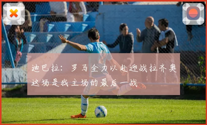迪巴拉：罗马全力以赴迎战拉齐奥这场是我主场的最后一战