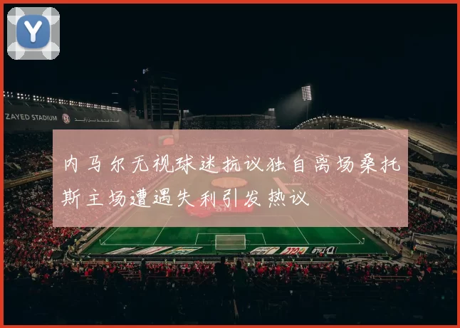 内马尔无视球迷抗议独自离场桑托斯主场遭遇失利引发热议