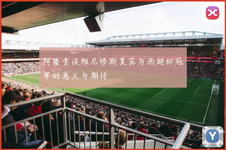 阿隆索谈维尼修斯复苏与西超杯冠军的意义与期待