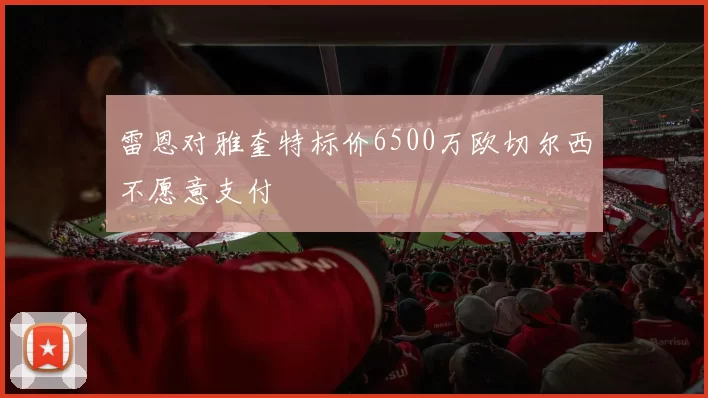 雷恩对雅奎特标价6500万欧切尔西不愿意支付