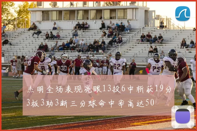 杰明全场表现亮眼13投6中斩获19分3板3助3断三分球命中率高达50