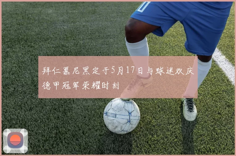 拜仁慕尼黑定于5月17日与球迷欢庆德甲冠军荣耀时刻