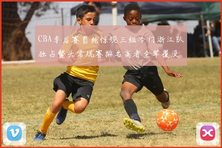 CBA季后赛首轮惊现三组冷门浙江队独占鳌头常规赛排名高者全军覆没