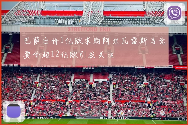 巴萨出价1亿欧求购阿尔瓦雷斯马竞要价超12亿欧引发关注