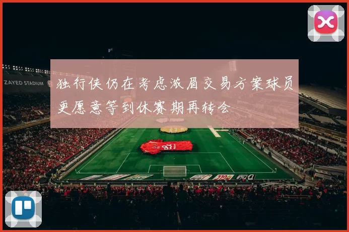 独行侠仍在考虑浓眉交易方案球员更愿意等到休赛期再转会