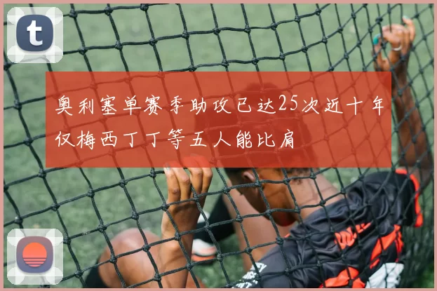 奥利塞单赛季助攻已达25次近十年仅梅西丁丁等五人能比肩