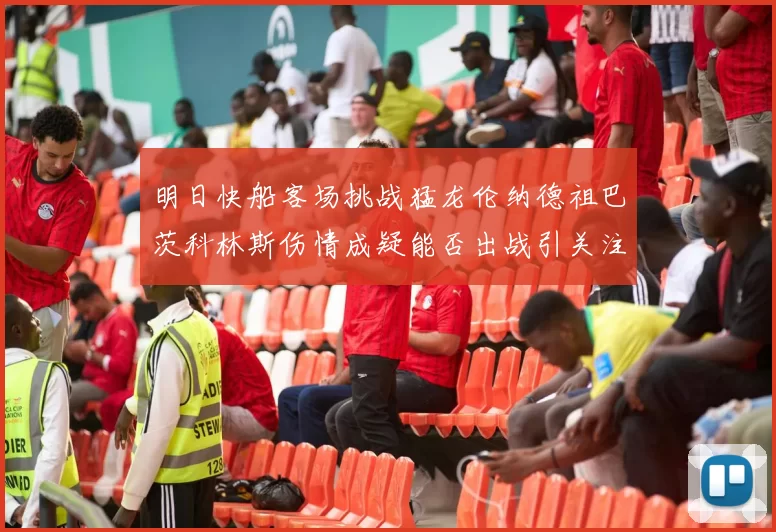 明日快船客场挑战猛龙伦纳德祖巴茨科林斯伤情成疑能否出战引关注