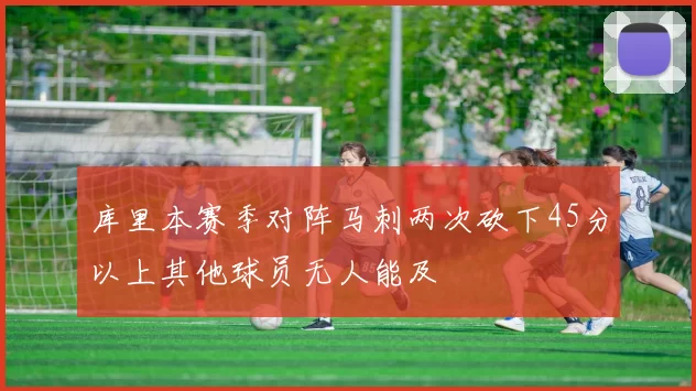 库里本赛季对阵马刺两次砍下45分以上其他球员无人能及