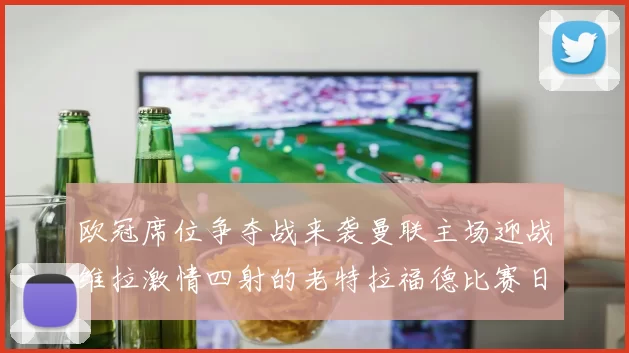 欧冠席位争夺战来袭曼联主场迎战维拉激情四射的老特拉福德比赛日