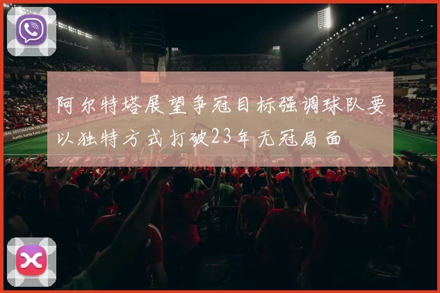 阿尔特塔展望争冠目标强调球队要以独特方式打破23年无冠局面