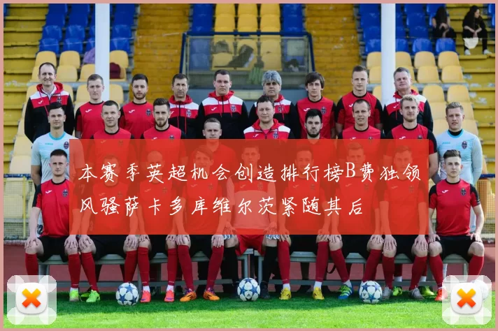 本赛季英超机会创造排行榜B费独领风骚萨卡多库维尔茨紧随其后