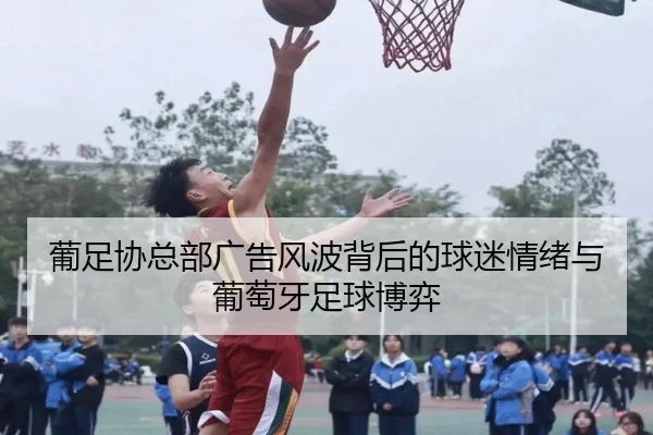 葡足协总部广告风波背后的球迷情绪与葡萄牙足球博弈