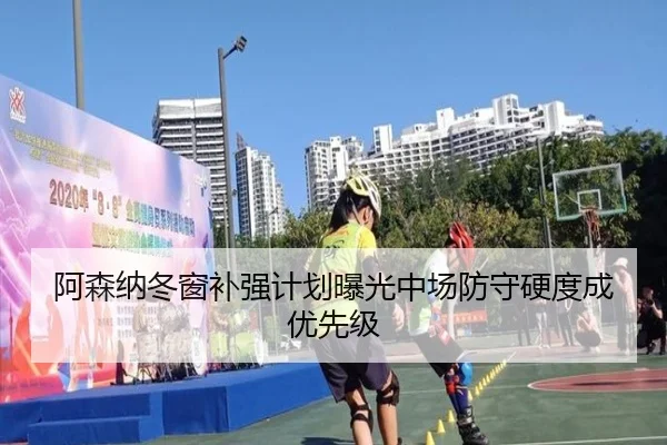 阿森纳冬窗补强计划曝光中场防守硬度成优先级